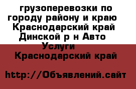 грузоперевозки по городу району и краю - Краснодарский край, Динской р-н Авто » Услуги   . Краснодарский край